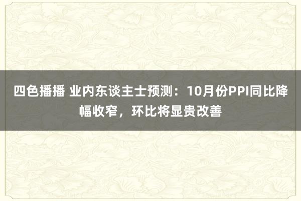 四色播播 业内东谈主士预测：10月份PPI同比降幅收窄，环比将显贵改善