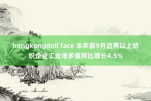 hongkongdoll face 本年前9月边界以上纺织企业工业增多值同比增长4.5%