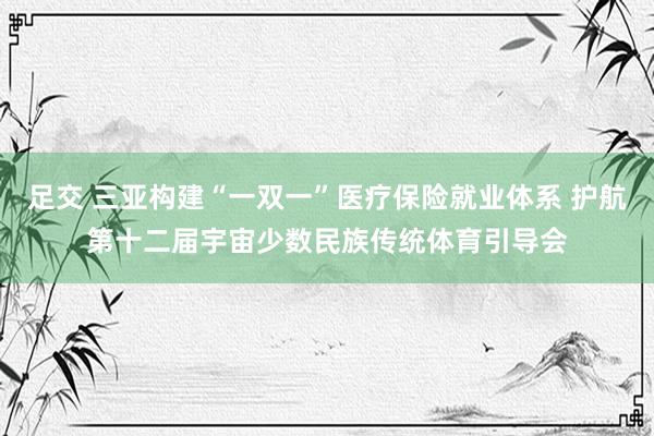 足交 三亚构建“一双一”医疗保险就业体系 护航第十二届宇宙少数民族传统体育引导会