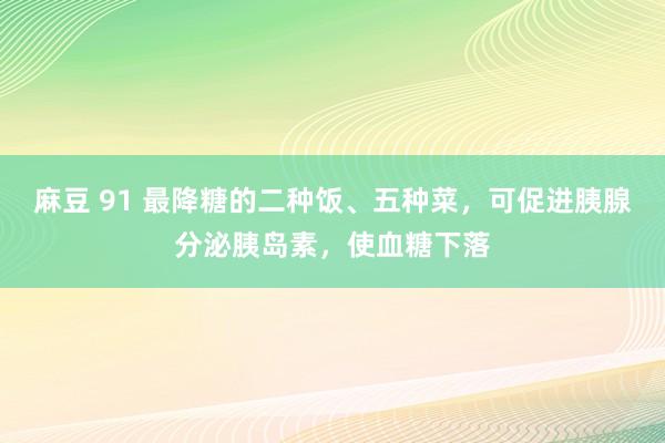 麻豆 91 最降糖的二种饭、五种菜，可促进胰腺分泌胰岛素，使血糖下落