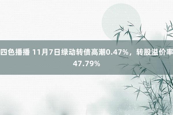 四色播播 11月7日绿动转债高潮0.47%，转股溢价率47.79%