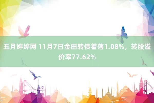 五月婷婷网 11月7日金田转债着落1.08%，转股溢价率77.62%