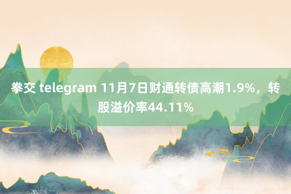 拳交 telegram 11月7日财通转债高潮1.9%，转股溢价率44.11%