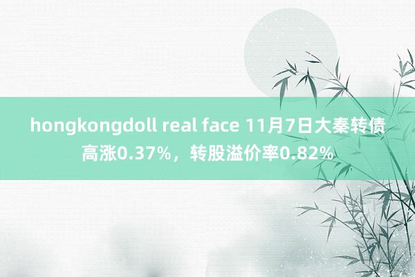 hongkongdoll real face 11月7日大秦转债高涨0.37%，转股溢价率0.82%