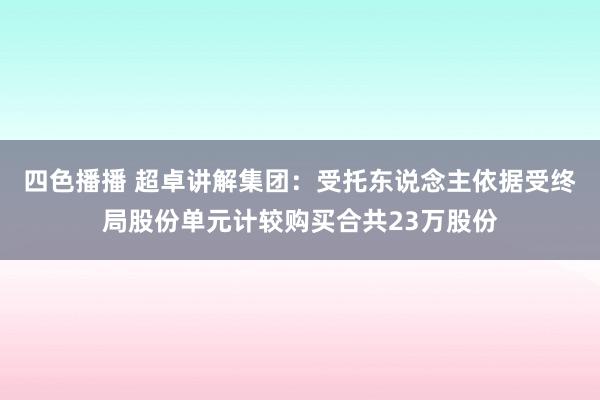 四色播播 超卓讲解集团：受托东说念主依据受终局股份单元计较购买合共23万股份