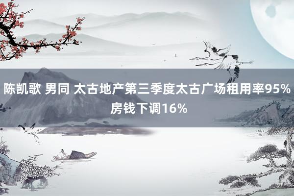 陈凯歌 男同 太古地产第三季度太古广场租用率95% 房钱下调16%