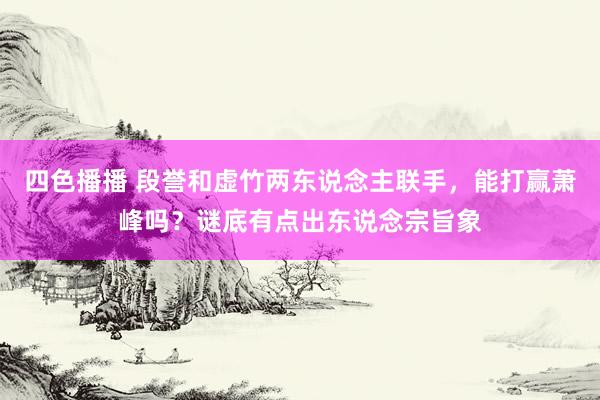 四色播播 段誉和虚竹两东说念主联手，能打赢萧峰吗？谜底有点出东说念宗旨象