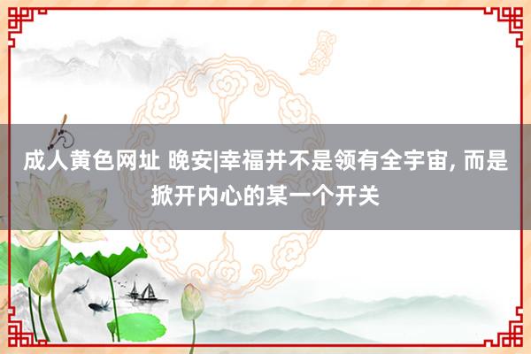 成人黄色网址 晚安|幸福并不是领有全宇宙， 而是掀开内心的某一个开关