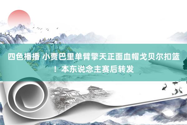 四色播播 小贾巴里单臂擎天正面血帽戈贝尔扣篮！本东说念主赛后转发