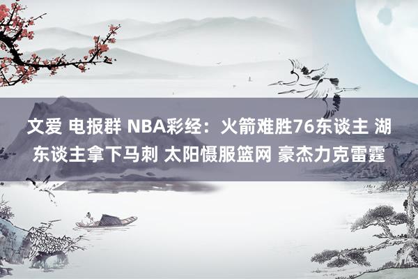 文爱 电报群 NBA彩经：火箭难胜76东谈主 湖东谈主拿下马刺 太阳慑服篮网 豪杰力克雷霆