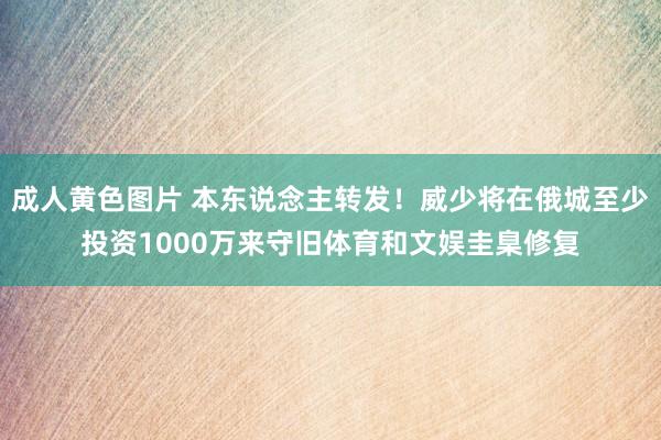 成人黄色图片 本东说念主转发！威少将在俄城至少投资1000万来守旧体育和文娱圭臬修复