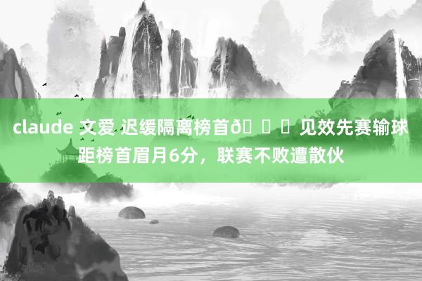 claude 文爱 迟缓隔离榜首😖见效先赛输球距榜首眉月6分，联赛不败遭散伙