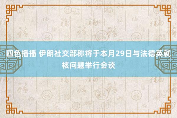 四色播播 伊朗社交部称将于本月29日与法德英就核问题举行会谈