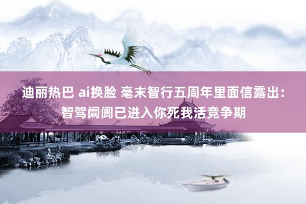 迪丽热巴 ai换脸 毫末智行五周年里面信露出：智驾阛阓已进入你死我活竞争期