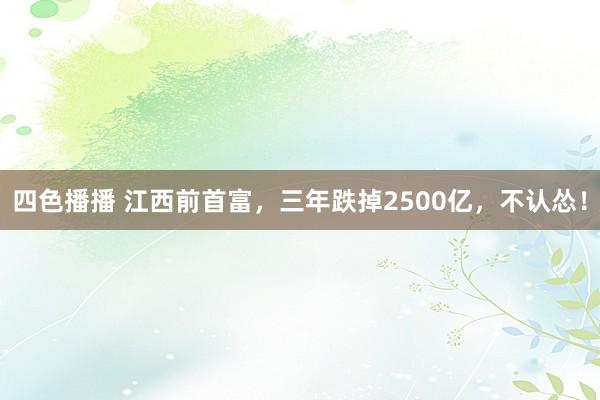 四色播播 江西前首富，三年跌掉2500亿，不认怂！