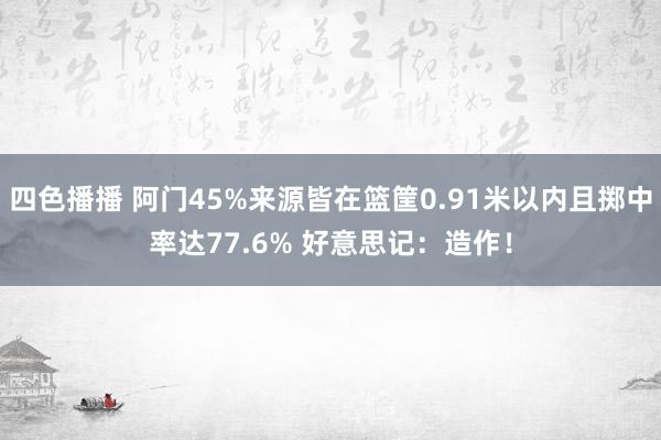 四色播播 阿门45%来源皆在篮筐0.91米以内且掷中率达77.6% 好意思记：造作！