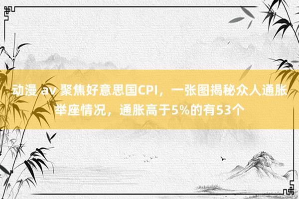 动漫 av 聚焦好意思国CPI，一张图揭秘众人通胀举座情况，通胀高于5%的有53个