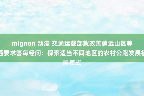 mignon 动漫 交通运载部就改善偏远山区等交通要求答每经问：探索适当不同地区的农村公路发展模式