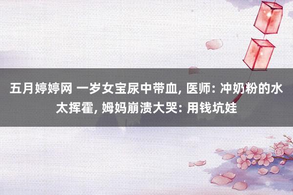 五月婷婷网 一岁女宝尿中带血， 医师: 冲奶粉的水太挥霍， 姆妈崩溃大哭: 用钱坑娃