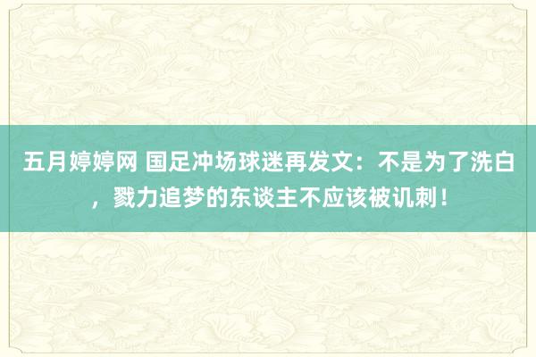 五月婷婷网 国足冲场球迷再发文：不是为了洗白，戮力追梦的东谈主不应该被讥刺！