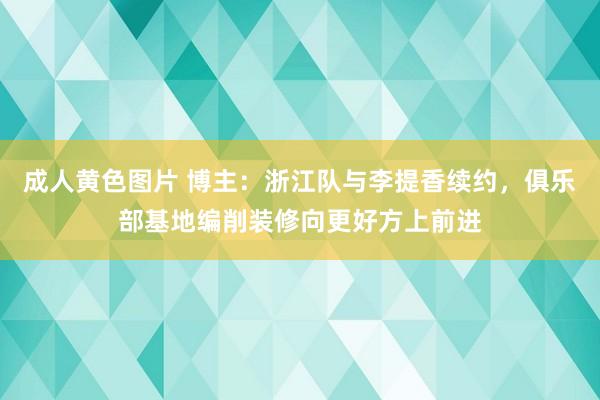 成人黄色图片 博主：浙江队与李提香续约，俱乐部基地编削装修向更好方上前进