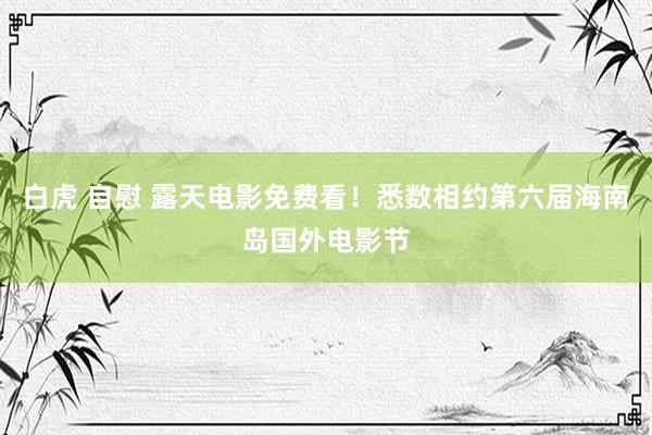 白虎 自慰 露天电影免费看！悉数相约第六届海南岛国外电影节