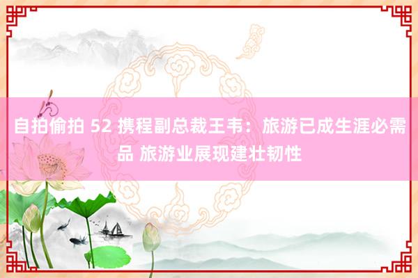 自拍偷拍 52 携程副总裁王韦：旅游已成生涯必需品 旅游业展现建壮韧性