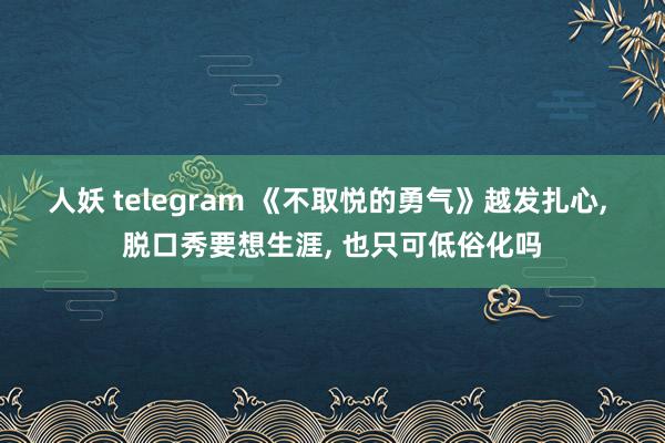 人妖 telegram 《不取悦的勇气》越发扎心， 脱口秀要想生涯， 也只可低俗化吗