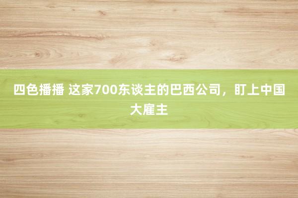 四色播播 这家700东谈主的巴西公司，盯上中国大雇主