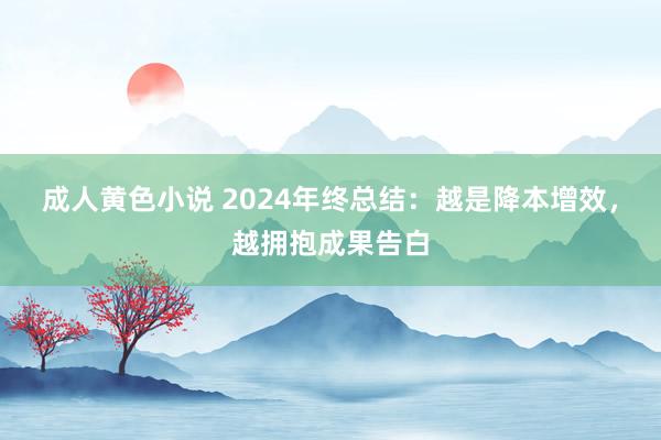 成人黄色小说 2024年终总结：越是降本增效，越拥抱成果告白