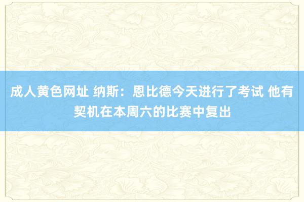 成人黄色网址 纳斯：恩比德今天进行了考试 他有契机在本周六的比赛中复出