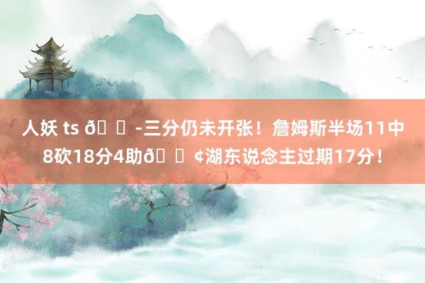 人妖 ts 😭三分仍未开张！詹姆斯半场11中8砍18分4助😢湖东说念主过期17分！