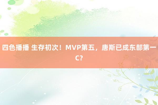 四色播播 生存初次！MVP第五，唐斯已成东部第一C？