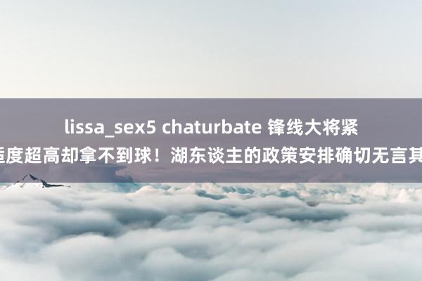 lissa_sex5 chaturbate 锋线大将紧迫适度超高却拿不到球！湖东谈主的政策安排确切无言其妙？