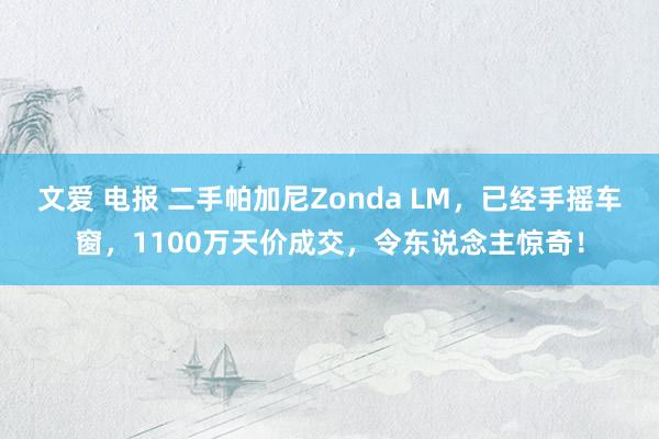 文爱 电报 二手帕加尼Zonda LM，已经手摇车窗，1100万天价成交，令东说念主惊奇！