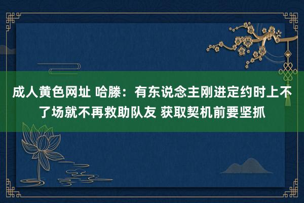 成人黄色网址 哈滕：有东说念主刚进定约时上不了场就不再救助队友 获取契机前要坚抓