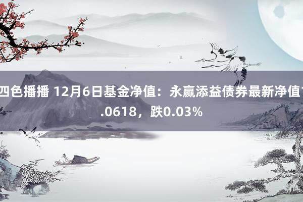 四色播播 12月6日基金净值：永赢添益债券最新净值1.0618，跌0.03%