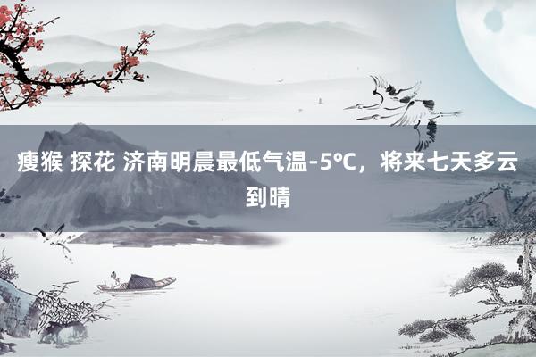 瘦猴 探花 济南明晨最低气温-5℃，将来七天多云到晴