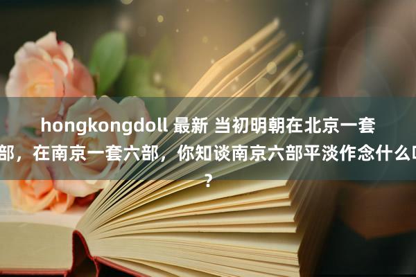 hongkongdoll 最新 当初明朝在北京一套六部，在南京一套六部，你知谈南京六部平淡作念什么吗？