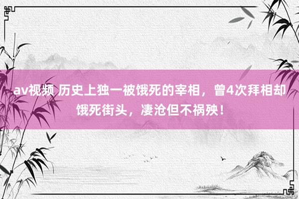 av视频 历史上独一被饿死的宰相，曾4次拜相却饿死街头，凄沧但不祸殃！