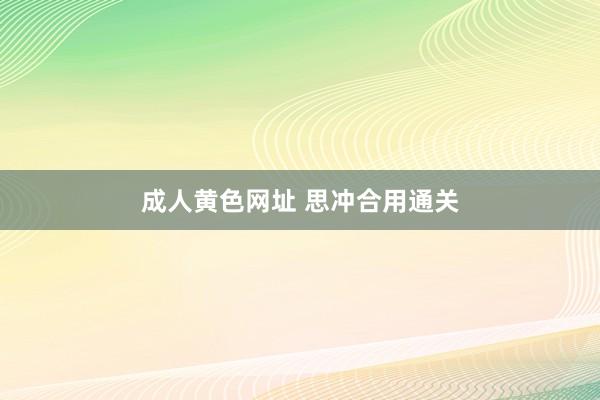 成人黄色网址 思冲合用通关