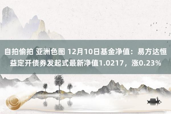 自拍偷拍 亚洲色图 12月10日基金净值：易方达恒益定开债券发起式最新净值1.0217，涨0.23%