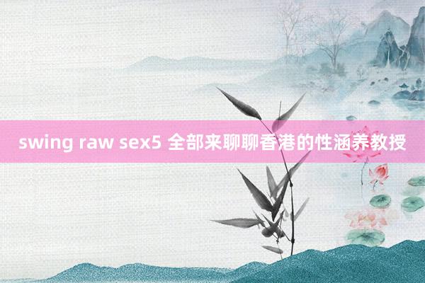 swing raw sex5 全部来聊聊香港的性涵养教授