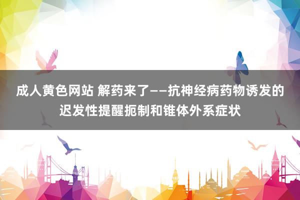 成人黄色网站 解药来了——抗神经病药物诱发的迟发性提醒扼制和锥体外系症状