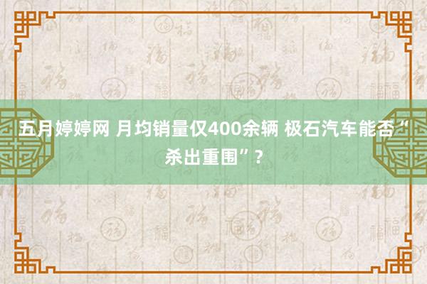 五月婷婷网 月均销量仅400余辆 极石汽车能否“杀出重围”？