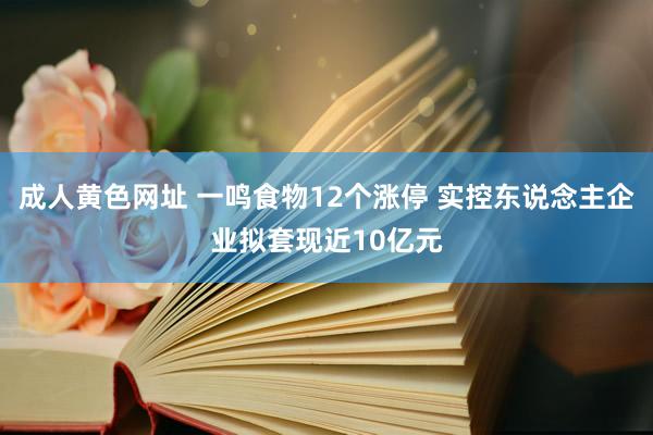 成人黄色网址 一鸣食物12个涨停 实控东说念主企业拟套现近10亿元