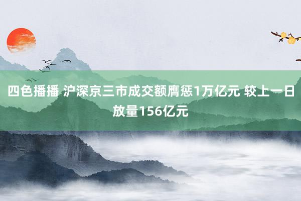 四色播播 沪深京三市成交额膺惩1万亿元 较上一日放量156亿元