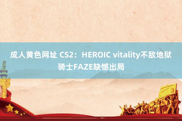 成人黄色网址 CS2：HEROIC vitality不敌地狱骑士FAZE缺憾出局