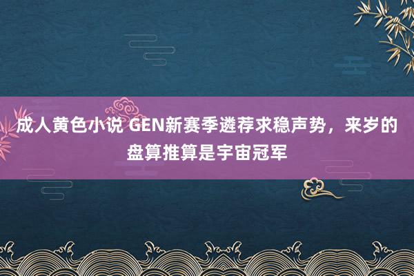 成人黄色小说 GEN新赛季遴荐求稳声势，来岁的盘算推算是宇宙冠军