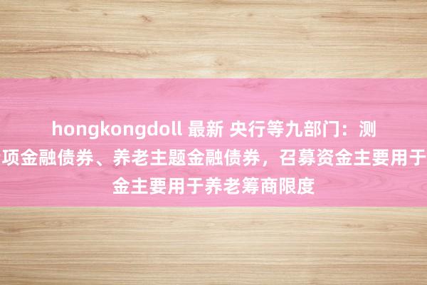 hongkongdoll 最新 央行等九部门：测度创设养老专项金融债券、养老主题金融债券，召募资金主要用于养老筹商限度